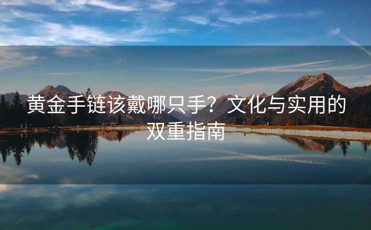 黄金手链该戴哪只手?文化与实用的双重指南 黄金手链该戴哪只手?文化与实用的双重指南