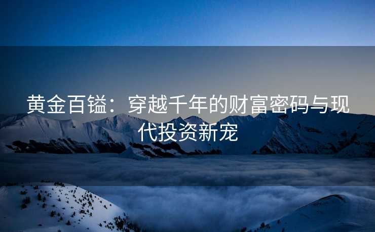 黄金百镒:穿越千年的财富密码与现代投资新宠 黄金百镒:穿越千年的财富密码与现代投资新宠