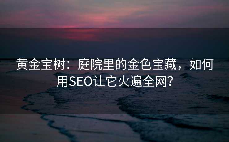 黄金宝树:庭院里的金色宝藏,如何用SEO让它火遍全网? 黄金宝树:庭院里的金色宝藏,如何用SEO让它火遍全网?