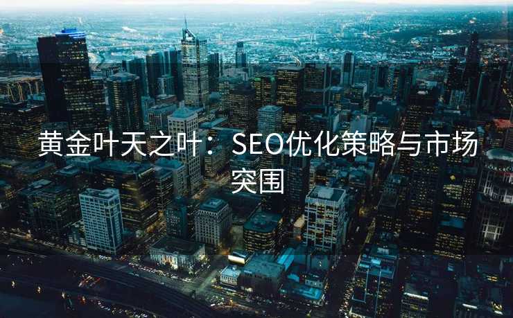 黄金叶天之叶:SEO优化策略与市场突围 黄金叶天之叶:SEO优化策略与市场突围