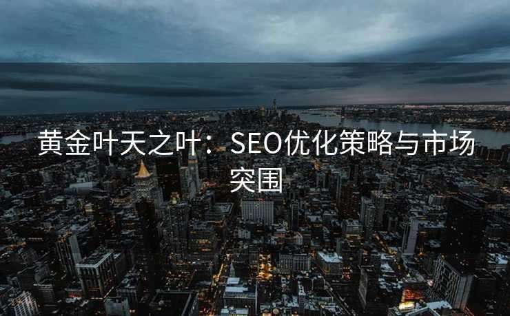 黄金叶天之叶:SEO优化策略与市场突围 黄金叶天之叶:SEO优化策略与市场突围