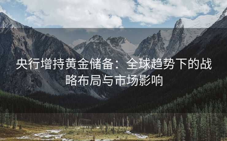 央行增持黄金储备:全球趋势下的战略布局与市场影响 央行增持黄金储备:全球趋势下的战略布局与市场影响