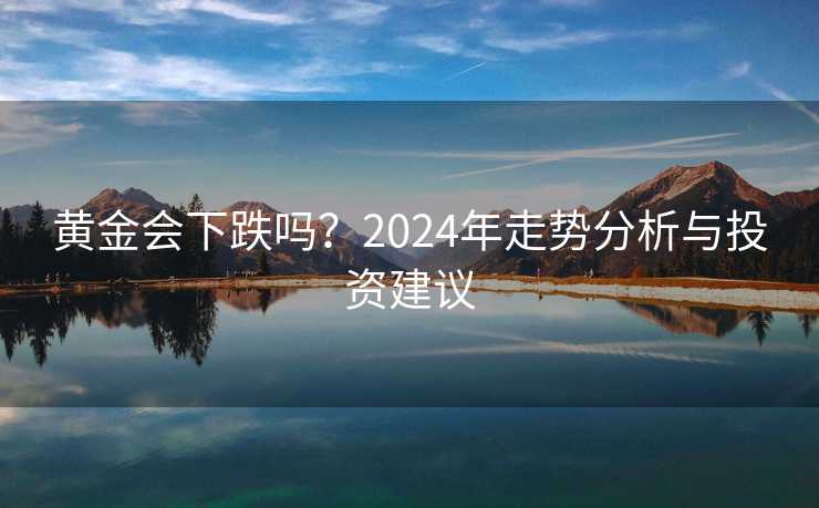 黄金会下跌吗?2024年走势分析与投资建议 黄金会下跌吗?2024年走势分析与投资建议