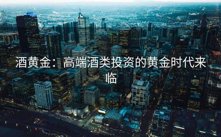 酒黄金:高端酒类投资的黄金时代来临 酒黄金:高端酒类投资的黄金时代来临
