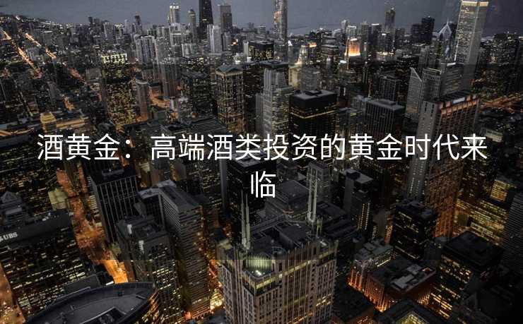酒黄金:高端酒类投资的黄金时代来临 酒黄金:高端酒类投资的黄金时代来临