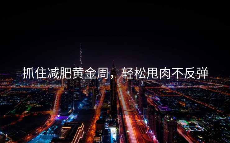 抓住减肥黄金周,轻松甩肉不反弹 抓住减肥黄金周,轻松甩肉不反弹
