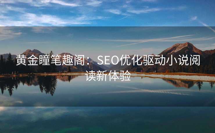 黄金瞳笔趣阁:SEO优化驱动小说阅读新体验 黄金瞳笔趣阁:SEO优化驱动小说阅读新体验