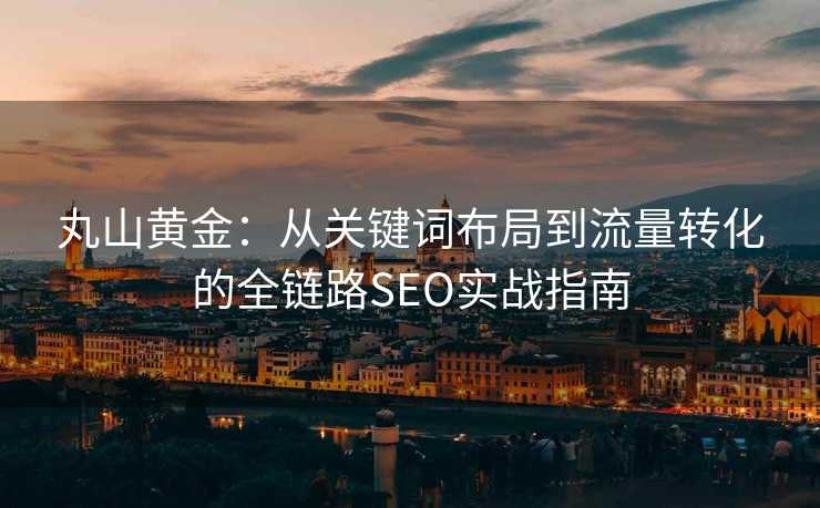 丸山黄金:从关键词布局到流量转化的全链路SEO实战指南 丸山黄金:从关键词布局到流量转化的全链路SEO实战指南