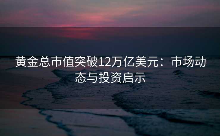 黄金总市值突破12万亿美元:市场动态与投资启示 黄金总市值突破12万亿美元:市场动态与投资启示
