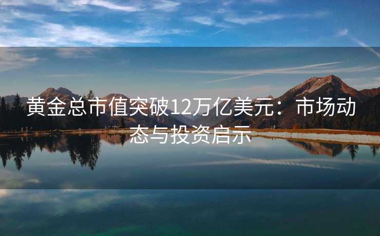 黄金总市值突破12万亿美元:市场动态与投资启示 黄金总市值突破12万亿美元:市场动态与投资启示
