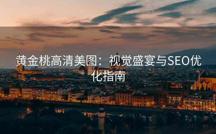 黄金桃高清美图:视觉盛宴与SEO优化指南 黄金桃高清美图:视觉盛宴与SEO优化指南