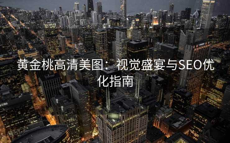 黄金桃高清美图:视觉盛宴与SEO优化指南 黄金桃高清美图:视觉盛宴与SEO优化指南
