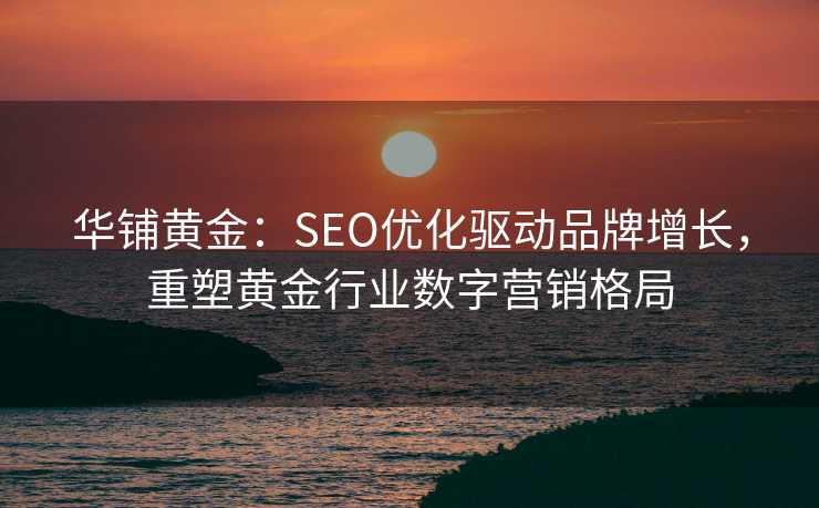 华铺黄金:SEO优化驱动品牌增长,重塑黄金行业数字营销格局 华铺黄金:SEO优化驱动品牌增长,重塑黄金行业数字营销格局
