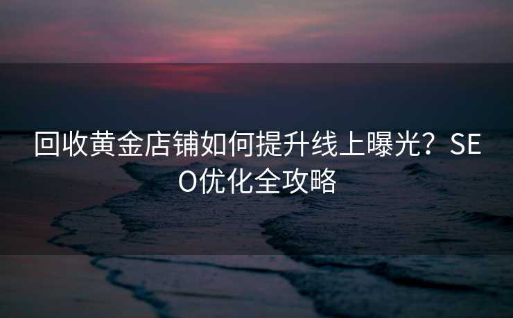 回收黄金店铺如何提升线上曝光?SEO优化全攻略 回收黄金店铺如何提升线上曝光?SEO优化全攻略