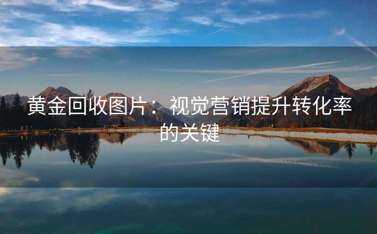 黄金回收图片:视觉营销提升转化率的关键 黄金回收图片:视觉营销提升转化率的关键