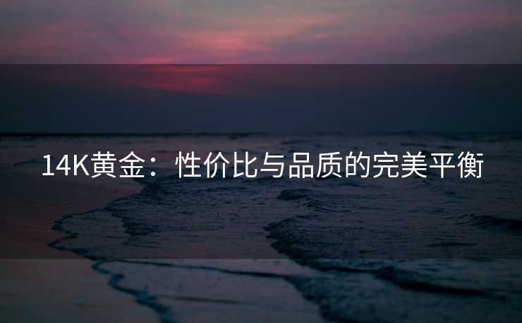 14K黄金:性价比与品质的完美平衡 14K黄金:性价比与品质的完美平衡