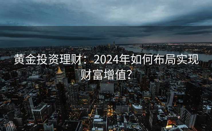黄金投资理财:2024年如何布局实现财富增值? 黄金投资理财:2024年如何布局实现财富增值?