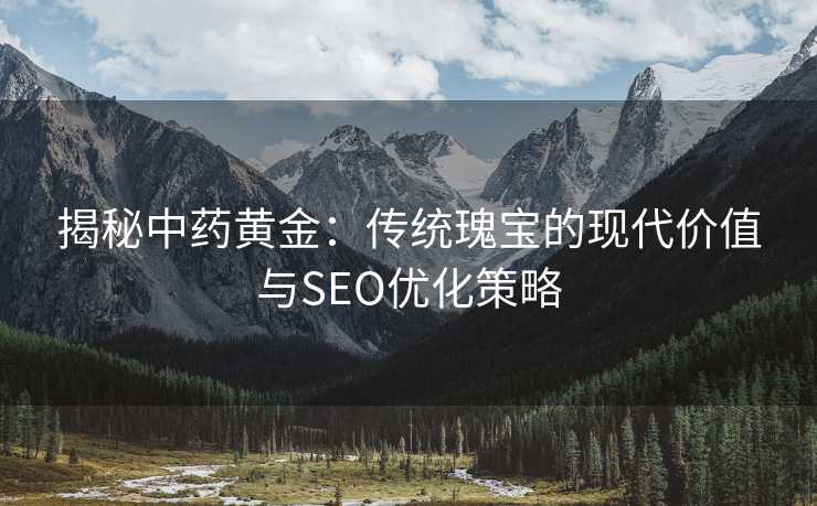 揭秘中药黄金:传统瑰宝的现代价值与SEO优化策略 揭秘中药黄金:传统瑰宝的现代价值与SEO优化策略