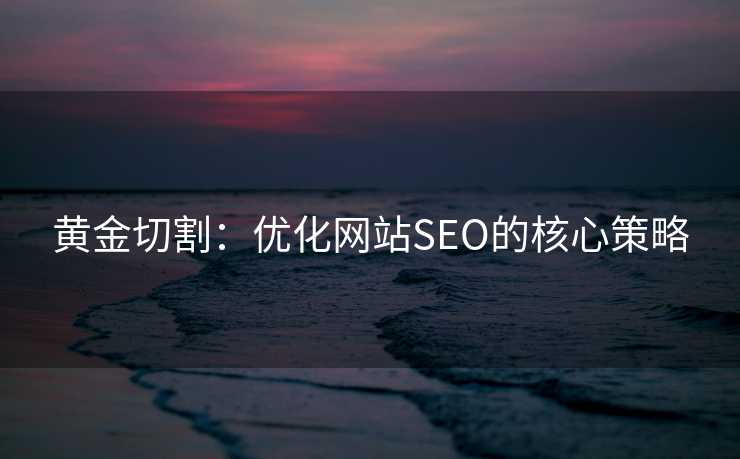 黄金切割:优化网站SEO的核心策略 黄金切割:优化网站SEO的核心策略