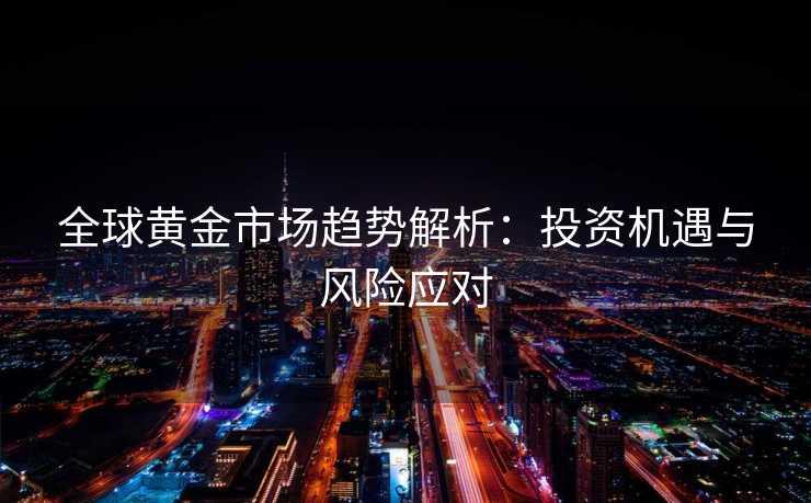 全球黄金市场趋势解析：投资机遇与风险应对