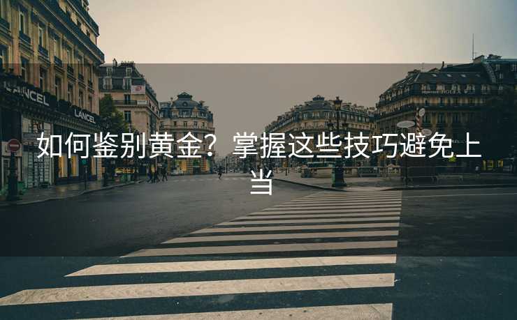 如何鉴别黄金?掌握这些技巧避免上当 如何鉴别黄金?掌握这些技巧避免上当