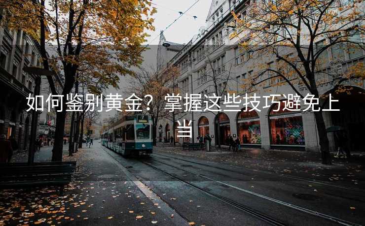 如何鉴别黄金?掌握这些技巧避免上当 如何鉴别黄金?掌握这些技巧避免上当