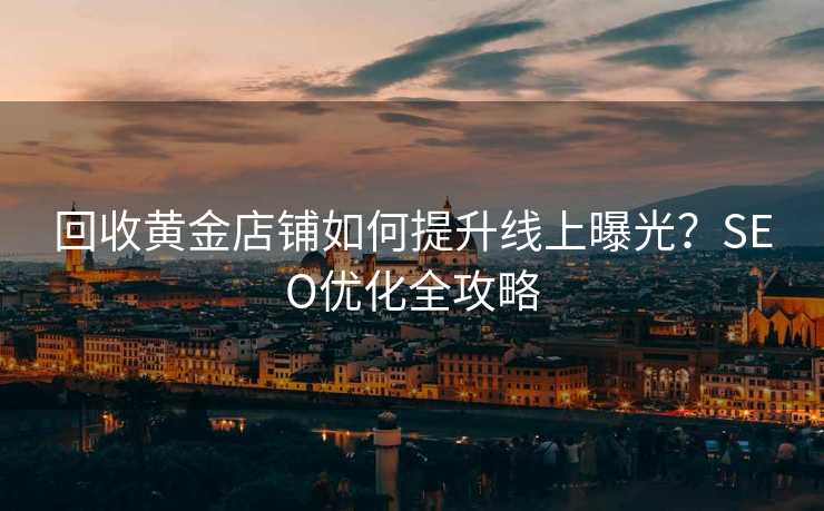 回收黄金店铺如何提升线上曝光?SEO优化全攻略 回收黄金店铺如何提升线上曝光?SEO优化全攻略