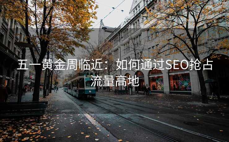 五一黄金周临近:如何通过SEO抢占流量高地 五一黄金周临近:如何通过SEO抢占流量高地