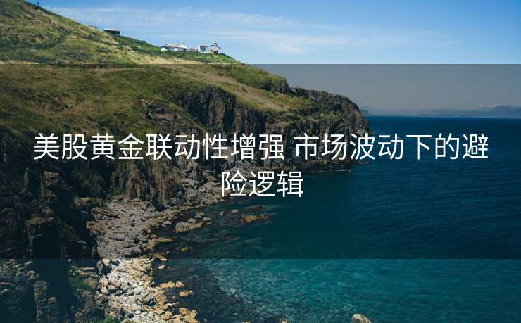美股黄金联动性增强 市场波动下的避险逻辑