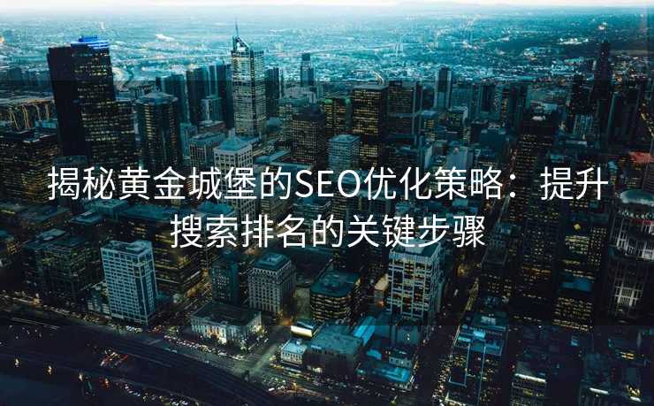 揭秘黄金城堡的SEO优化策略:提升搜索排名的关键步骤 揭秘黄金城堡的SEO优化策略:提升搜索排名的关键步骤