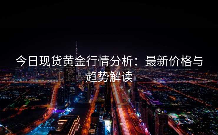 今日现货黄金行情分析:最新价格与趋势解读 今日现货黄金行情分析:最新价格与趋势解读