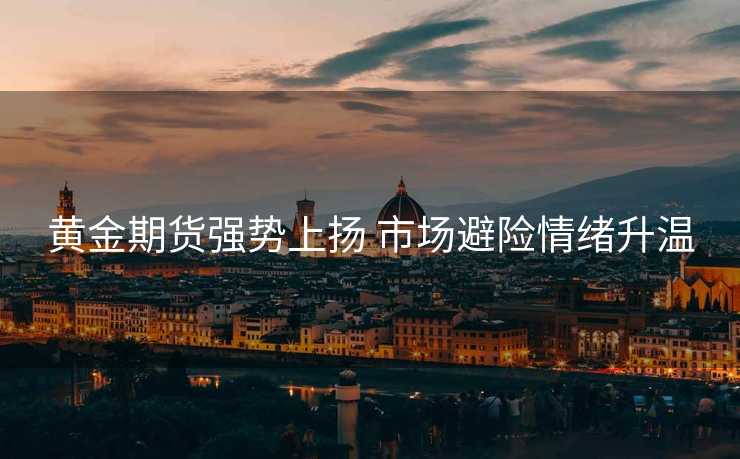 黄金期货强势上扬 市场避险情绪升温 黄金期货强势上扬 市场避险情绪升温