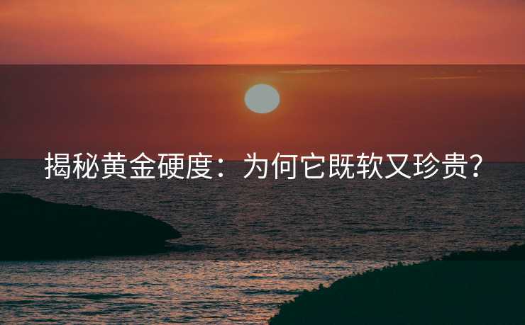 揭秘黄金硬度:为何它既软又珍贵? 揭秘黄金硬度:为何它既软又珍贵?
