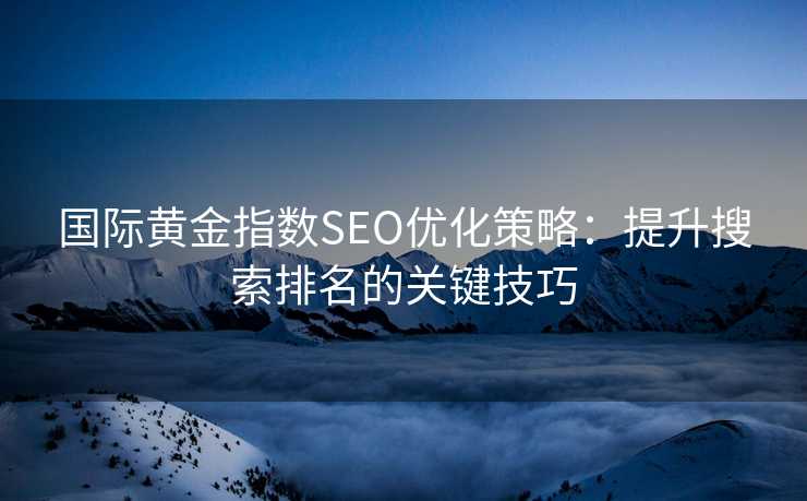 国际黄金指数SEO优化策略:提升搜索排名的关键技巧 国际黄金指数SEO优化策略:提升搜索排名的关键技巧
