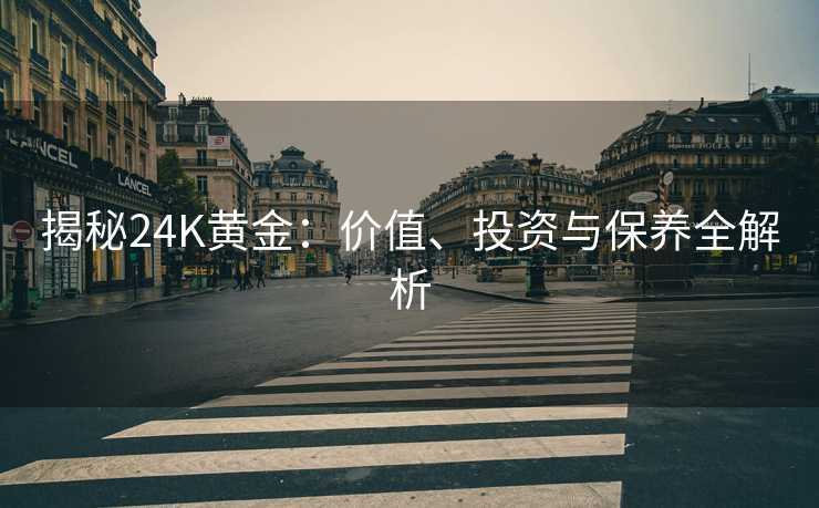 揭秘24K黄金:价值、投资与保养全解析 揭秘24K黄金:价值、投资与保养全解析