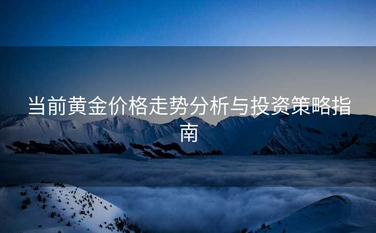 当前黄金价格走势分析与投资策略指南 当前黄金价格走势分析与投资策略指南