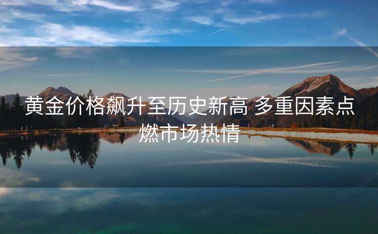 黄金价格飙升至历史新高 多重因素点燃市场热情