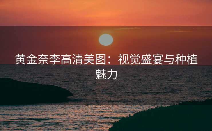 黄金奈李高清美图:视觉盛宴与种植魅力 黄金奈李高清美图:视觉盛宴与种植魅力