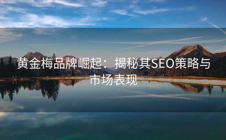 黄金梅品牌崛起:揭秘其SEO策略与市场表现 黄金梅品牌崛起:揭秘其SEO策略与市场表现