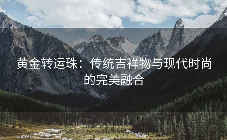 黄金转运珠:传统吉祥物与现代时尚的完美融合 黄金转运珠:传统吉祥物与现代时尚的完美融合