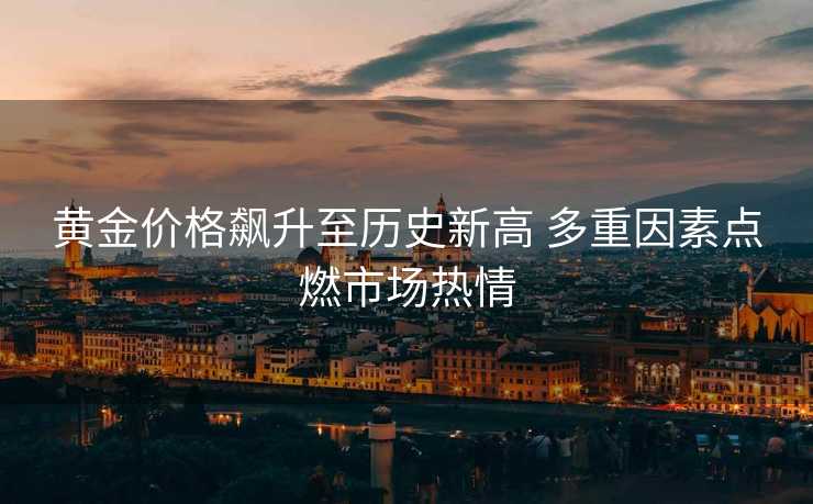 黄金价格飙升至历史新高 多重因素点燃市场热情