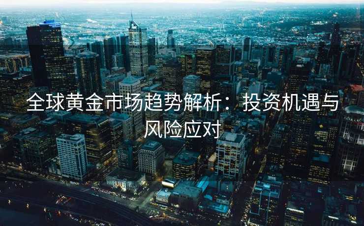 全球黄金市场趋势解析：投资机遇与风险应对