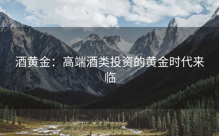 酒黄金:高端酒类投资的黄金时代来临 酒黄金:高端酒类投资的黄金时代来临