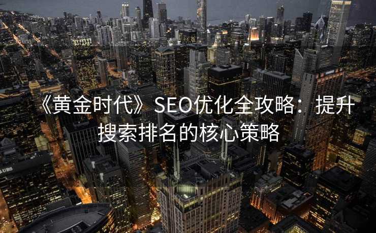 《黄金时代》SEO优化全攻略:提升搜索排名的核心策略 《黄金时代》SEO优化全攻略:提升搜索排名的核心策略