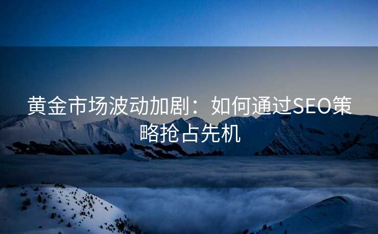 黄金市场波动加剧:如何通过SEO策略抢占先机 黄金市场波动加剧:如何通过SEO策略抢占先机