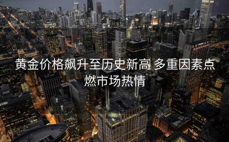 黄金价格飙升至历史新高 多重因素点燃市场热情