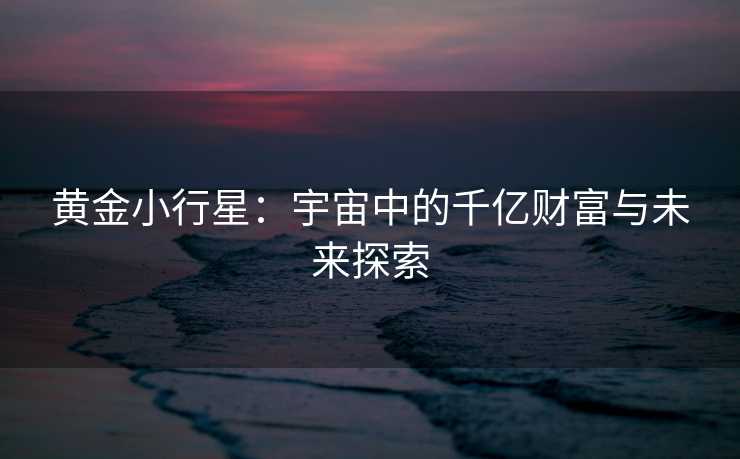 黄金小行星:宇宙中的千亿财富与未来探索 黄金小行星:宇宙中的千亿财富与未来探索
