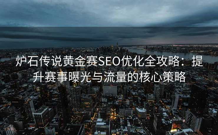 炉石传说黄金赛SEO优化全攻略:提升赛事曝光与流量的核心策略 炉石传说黄金赛SEO优化全攻略:提升赛事曝光与流量的核心策略