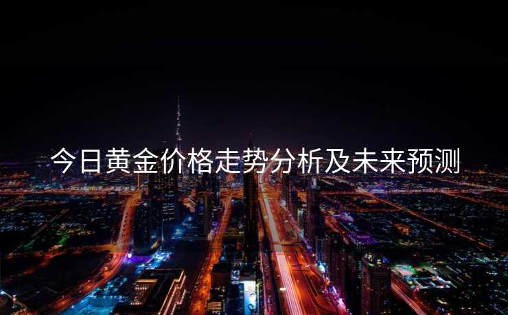 今日黄金价格走势分析及未来预测 今日黄金价格走势分析及未来预测