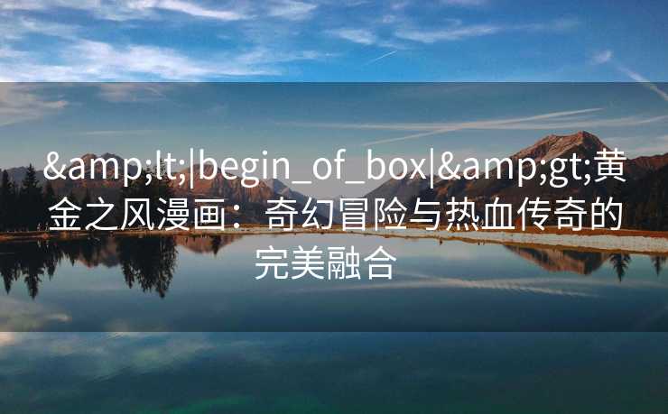 <|begin_of_box|>黄金之风漫画:奇幻冒险与热血传奇的完美融合   <|begin_of_box|>黄金之风漫画:奇幻冒险与热血传奇的完美融合